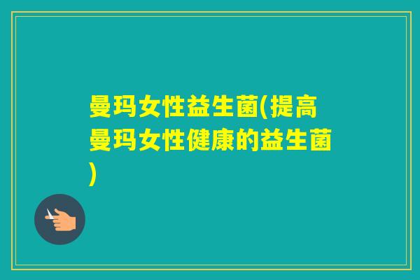 曼玛女性益生菌(提高曼玛女性健康的益生菌)