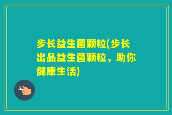 步长益生菌颗粒(步长出品益生菌颗粒，助你健康生活)