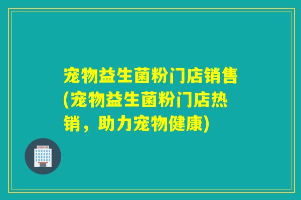 宠物益生菌粉门店销售(宠物益生菌粉门店热销，助力宠物健康)