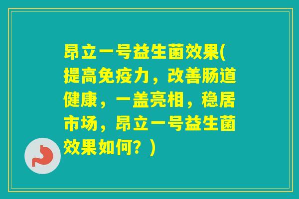 昂立一号益生菌效果(提高力，改善肠道健康，一盖亮相，稳居市场，昂立一号益生菌效果如何？)