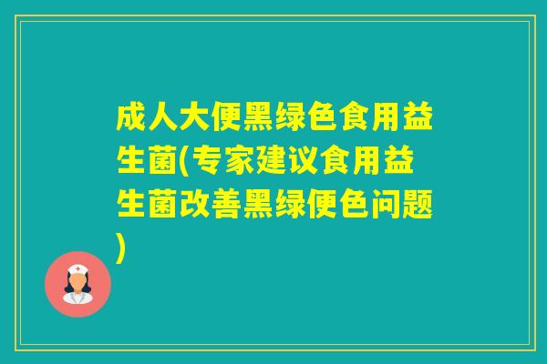 成人大便黑绿色食用益生菌(专家建议食用益生菌改善黑绿便色问题)