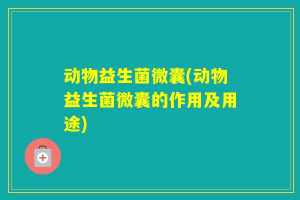 动物益生菌微囊(动物益生菌微囊的作用及用途)