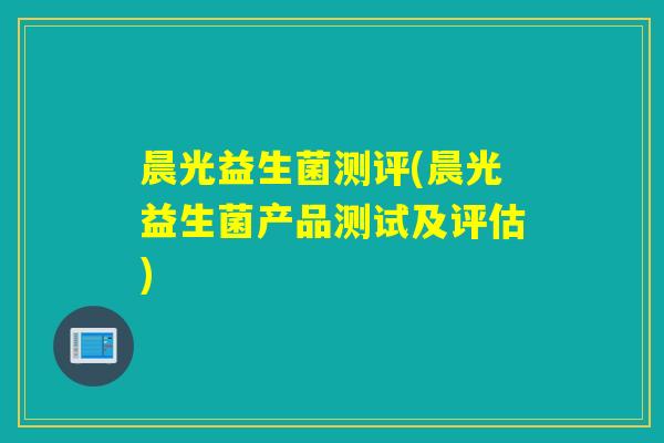 晨光益生菌测评(晨光益生菌产品测试及评估)