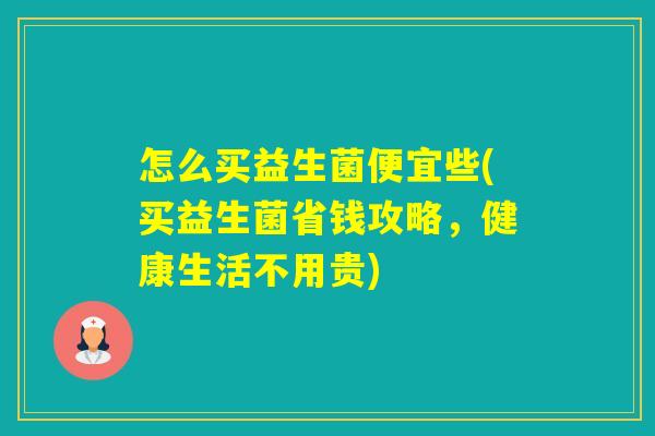 怎么买益生菌便宜些(买益生菌省钱攻略，健康生活不用贵)