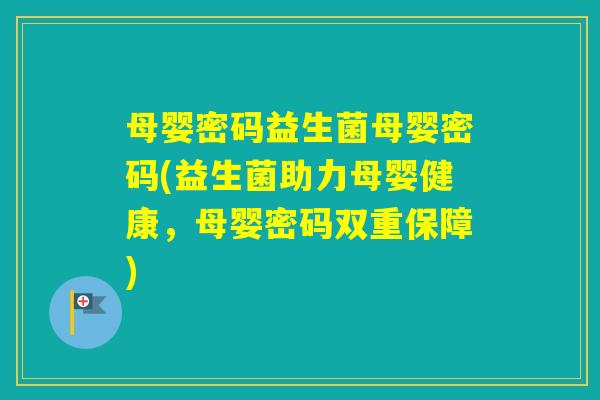母婴密码益生菌母婴密码(益生菌助力母婴健康，母婴密码双重保障)