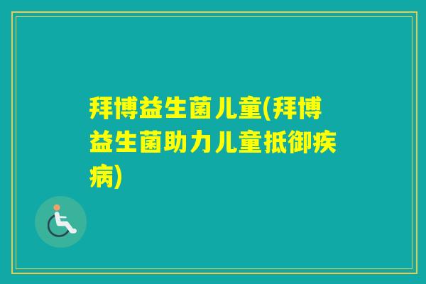 拜博益生菌儿童(拜博益生菌助力儿童抵御)