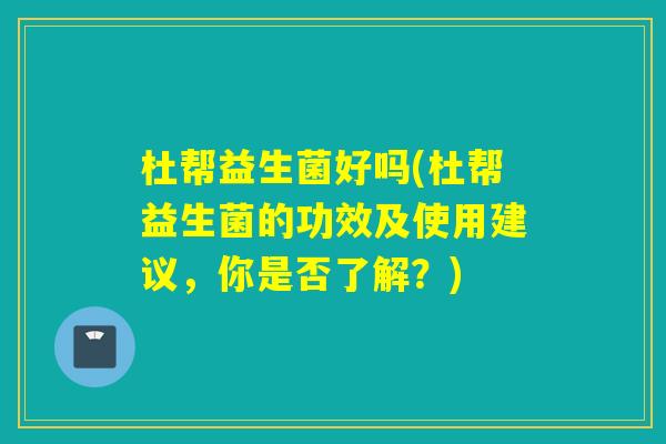 杜帮益生菌好吗(杜帮益生菌的功效及使用建议，你是否了解？)