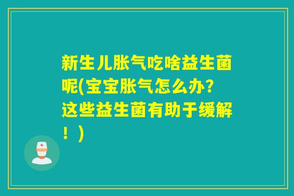 新生儿吃啥益生菌呢(宝宝怎么办？这些益生菌有助于缓解！)