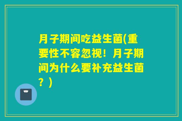 月子期间吃益生菌(重要性不容忽视！月子期间为什么要补充益生菌？)