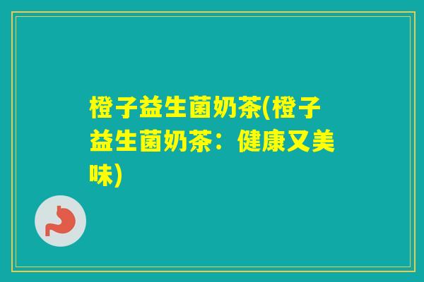 橙子益生菌奶茶(橙子益生菌奶茶：健康又美味)