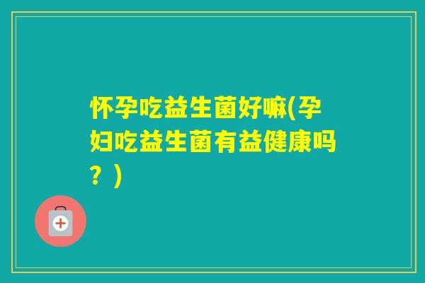 怀孕吃益生菌好嘛(孕妇吃益生菌有益健康吗？)