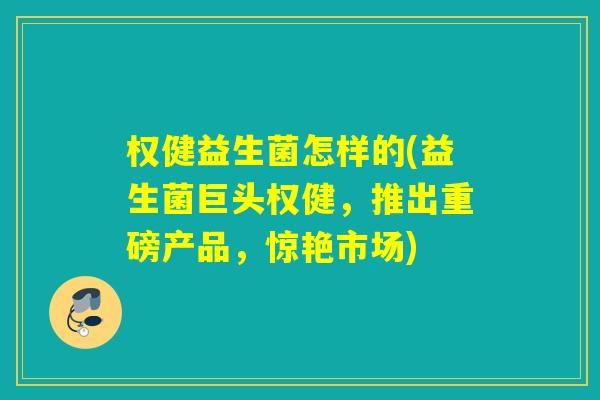 权健益生菌怎样的(益生菌巨头权健,推出重磅产品,惊艳市场) 权健益生菌怎样的(益生菌巨头权健,推出重磅产品,惊艳市场)