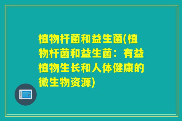 植物杆菌和益生菌(植物杆菌和益生菌:有益植物生长和人体健康的微生物资源) 植物杆菌和益生菌(植物杆菌和益生菌:有益植物生长和人体健康的微生物资源)