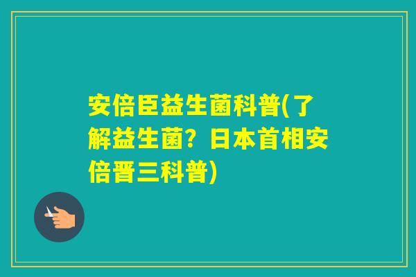 安倍臣益生菌科普(了解益生菌?日本首相安倍晋三科普) 安倍臣益生菌科普(了解益生菌?日本首相安倍晋三科普)