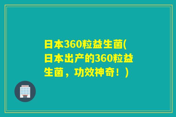 日本360粒益生菌(日本出产的360粒益生菌,功效神奇!) 日本360粒益生菌(日本出产的360粒益生菌,功效神奇!)