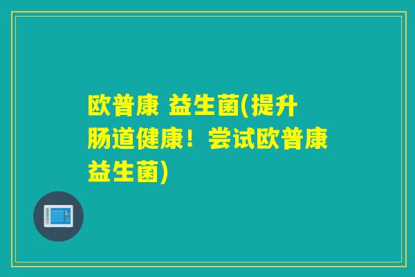 欧普康 益生菌(提升肠道健康!尝试欧普康益生菌) 欧普康 益生菌(提升肠道健康!尝试欧普康益生菌)