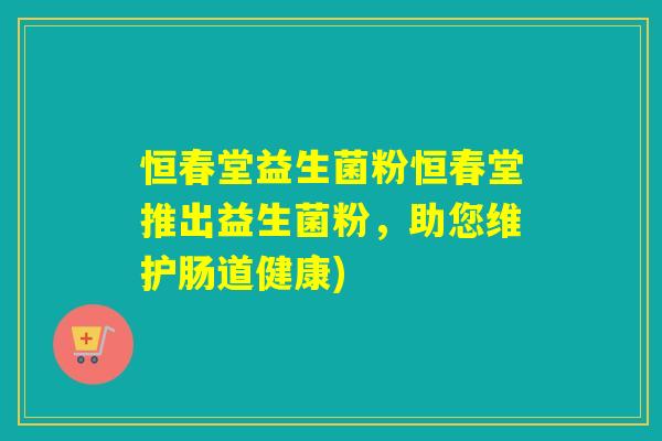 恒春堂益生菌粉恒春堂推出益生菌粉，助您维护肠道健康)