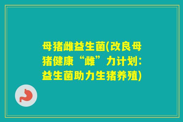 母猪雌益生菌(改良母猪健康“雌”力计划:益生菌助力生猪养殖) 母猪雌益生菌(改良母猪健康“雌”力计划:益生菌助力生猪养殖)