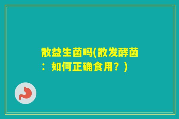 散益生菌吗(散发酵菌:如何正确食用?) 散益生菌吗(散发酵菌:如何正确食用?)