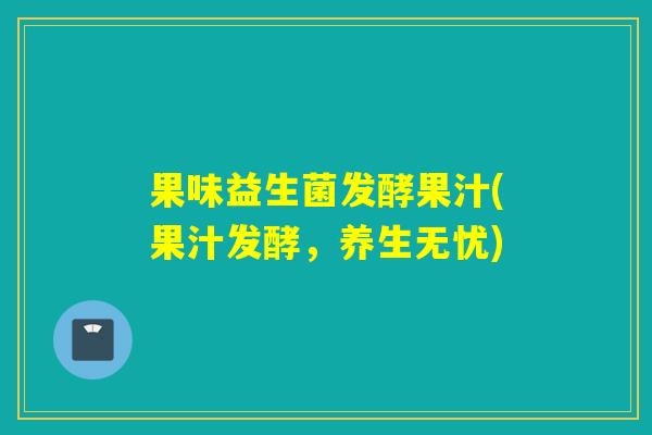果味益生菌发酵果汁(果汁发酵,养生无忧) 果味益生菌发酵果汁(果汁发酵,养生无忧)