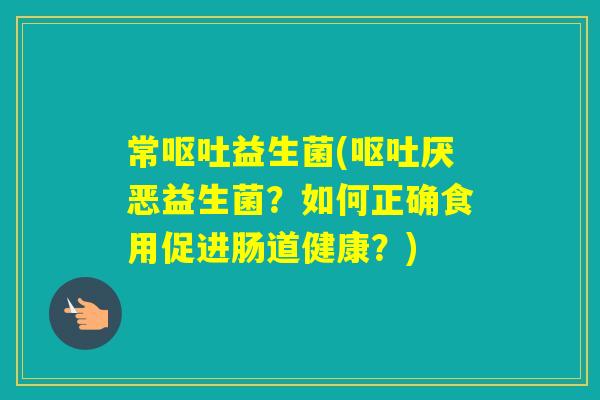 常益生菌(厌恶益生菌？如何正确食用促进肠道健康？)