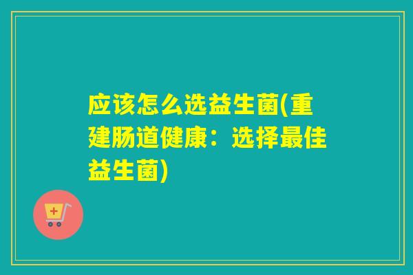 应该怎么选益生菌(重建肠道健康:选择佳益生菌) 应该怎么选益生菌(重建肠道健康:选择佳益生菌)