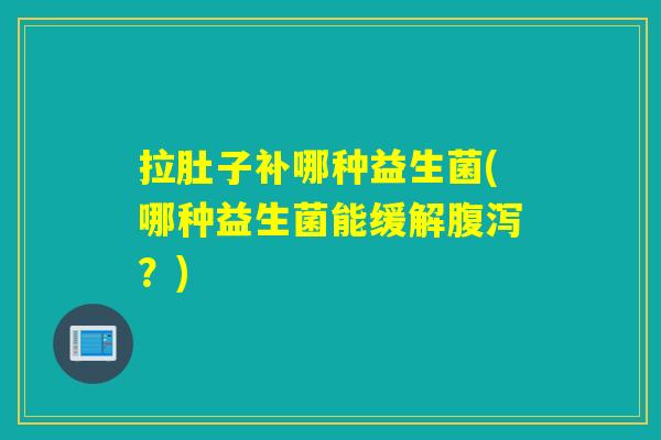 拉肚子补哪种益生菌(哪种益生菌能缓解?) 拉肚子补哪种益生菌(哪种益生菌能缓解?)