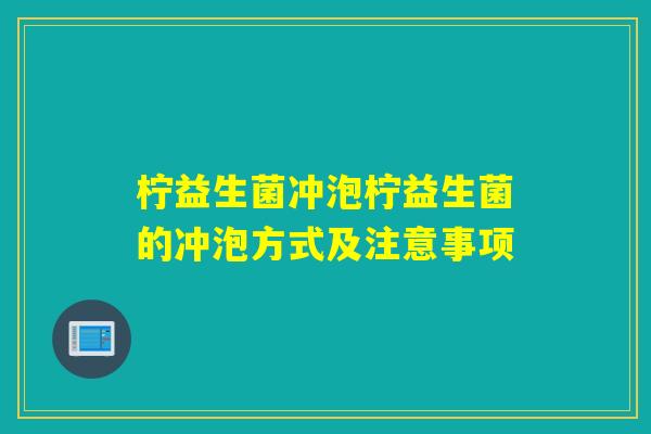 柠益生菌冲泡柠益生菌的冲泡方式及注意事项 柠益生菌冲泡柠益生菌的冲泡方式及注意事项