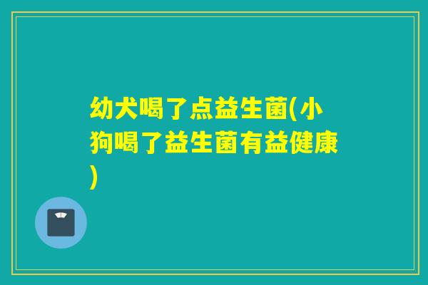 幼犬喝了点益生菌(小狗喝了益生菌有益健康)