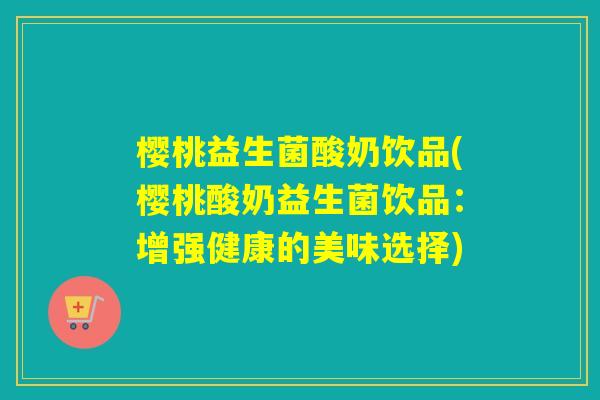 樱桃益生菌酸奶饮品(樱桃酸奶益生菌饮品：增强健康的美味选择)