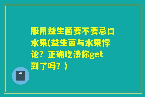服用益生菌要不要忌口水果(益生菌与水果悖论?正确吃法你get到了吗?) 服用益生菌要不要忌口水果(益生菌与水果悖论?正确吃法你get到了吗?)