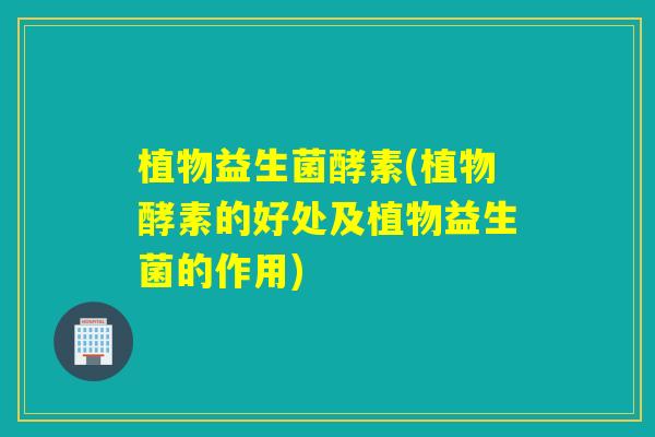 植物益生菌酵素(植物酵素的好处及植物益生菌的作用) 植物益生菌酵素(植物酵素的好处及植物益生菌的作用)
