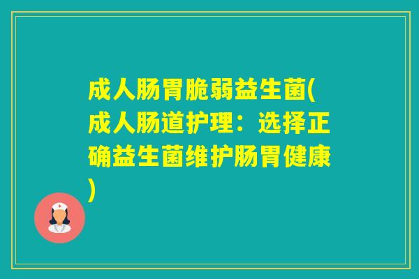 成人肠胃脆弱益生菌(成人肠道护理：选择正确益生菌维护肠胃健康)