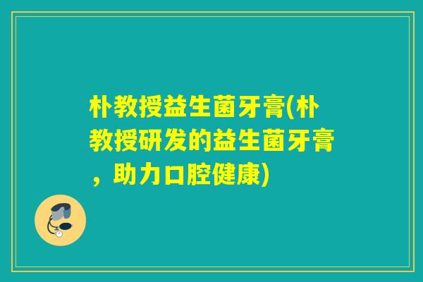 朴教授益生菌牙膏(朴教授研发的益生菌牙膏，助力口腔健康)