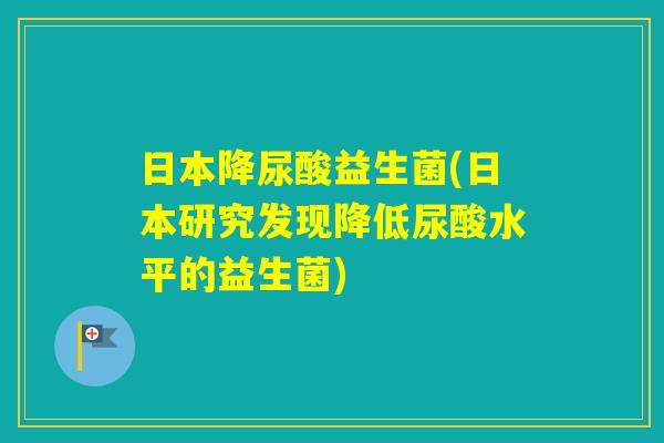 日本降尿酸益生菌(日本研究发现降低尿酸水平的益生菌) 日本降尿酸益生菌(日本研究发现降低尿酸水平的益生菌)