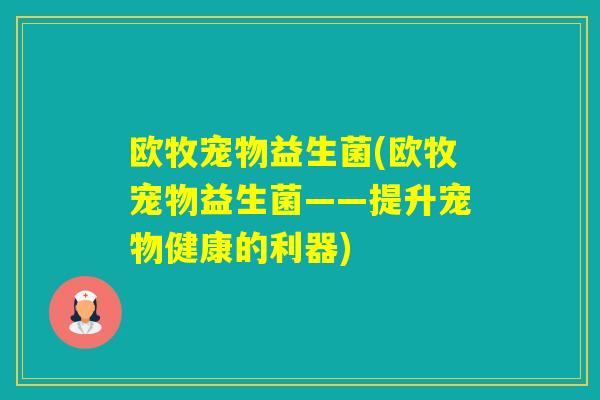 欧牧宠物益生菌(欧牧宠物益生菌——提升宠物健康的利器)