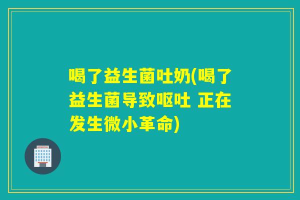 喝了益生菌吐奶(喝了益生菌导致 正在发生微小革命)