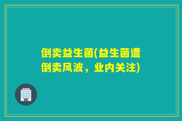 倒卖益生菌(益生菌遭倒卖风波,业内关注) 倒卖益生菌(益生菌遭倒卖风波,业内关注)