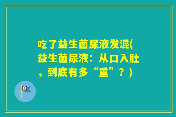 吃了益生菌尿液发混(益生菌尿液：从口入肚，到底有多“重”？)
