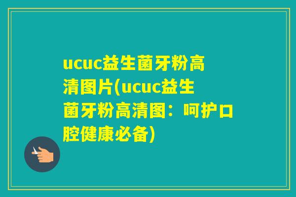 ucuc益生菌牙粉高清图片(ucuc益生菌牙粉高清图:呵护口腔健康必备) ucuc益生菌牙粉高清图片(ucuc益生菌牙粉高清图:呵护口腔健康必备)