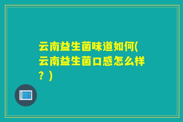 云南益生菌味道如何(云南益生菌口感怎么样?) 云南益生菌味道如何(云南益生菌口感怎么样?)