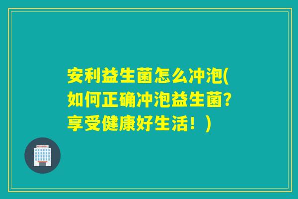 安利益生菌怎么冲泡(如何正确冲泡益生菌？享受健康好生活！)
