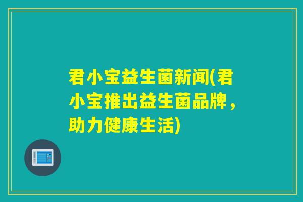 君小宝益生菌新闻(君小宝推出益生菌品牌,助力健康生活) 君小宝益生菌新闻(君小宝推出益生菌品牌,助力健康生活)