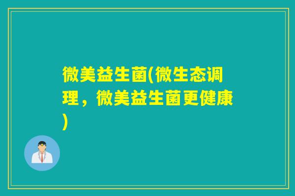 微美益生菌(微生态调理，微美益生菌更健康)