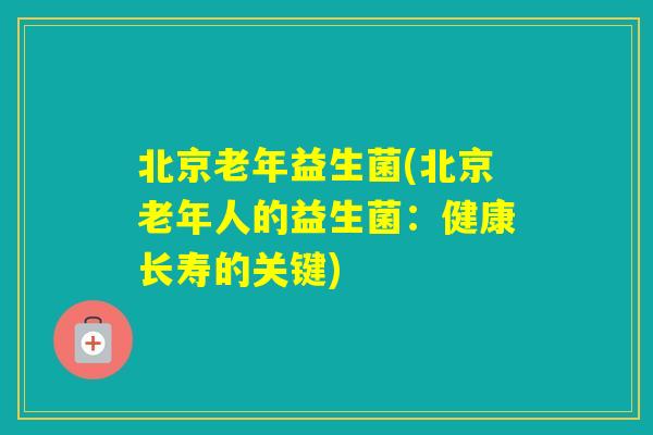 北京老年益生菌(北京老年人的益生菌：健康长寿的关键)