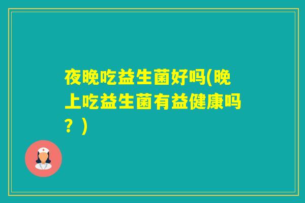 夜晚吃益生菌好吗(晚上吃益生菌有益健康吗？)