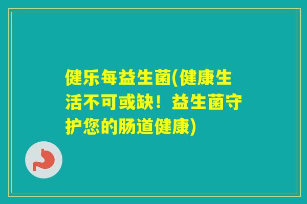 健乐每益生菌(健康生活不可或缺!益生菌守护您的肠道健康) 健乐每益生菌(健康生活不可或缺!益生菌守护您的肠道健康)