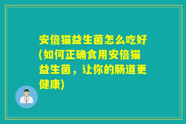 安倍猫益生菌怎么吃好(如何正确食用安倍猫益生菌，让你的肠道更健康)