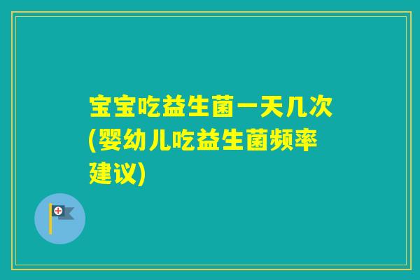 宝宝吃益生菌一天几次(婴幼儿吃益生菌频率建议) 宝宝吃益生菌一天几次(婴幼儿吃益生菌频率建议)