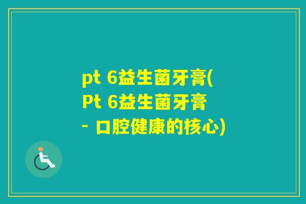 pt 6益生菌牙膏(Pt 6益生菌牙膏 - 口腔健康的核心)